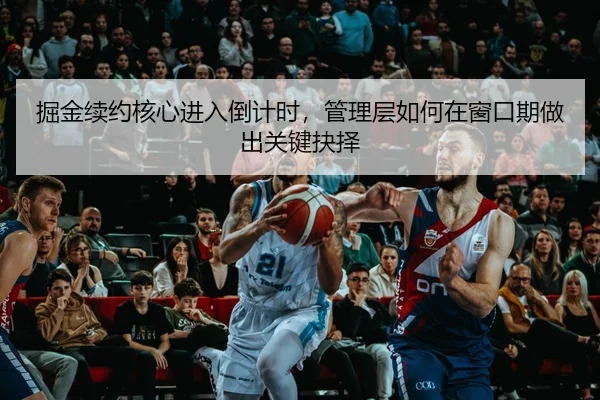 掘金续约核心进入倒计时，管理层如何在窗口期做出关键抉择
