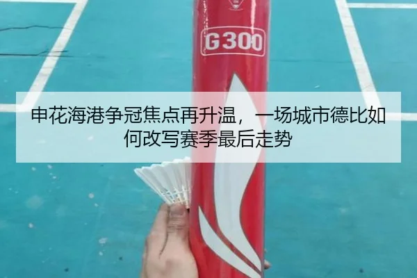 申花海港争冠焦点再升温，一场城市德比如何改写赛季最后走势